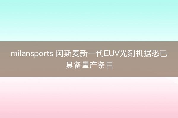 milansports 阿斯麦新一代EUV光刻机据悉已具备量产条目