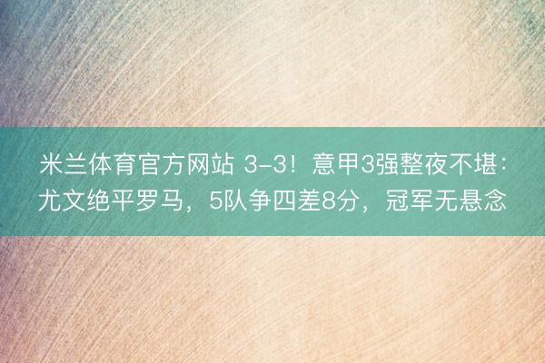 米兰体育官方网站 3-3！意甲3强整夜不堪：尤文绝平罗马，5队争四差8分，冠军无悬念