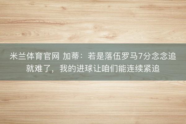 米兰体育官网 加蒂:若是落伍罗马7分念念追就难了,我的进球让咱们能连续紧追