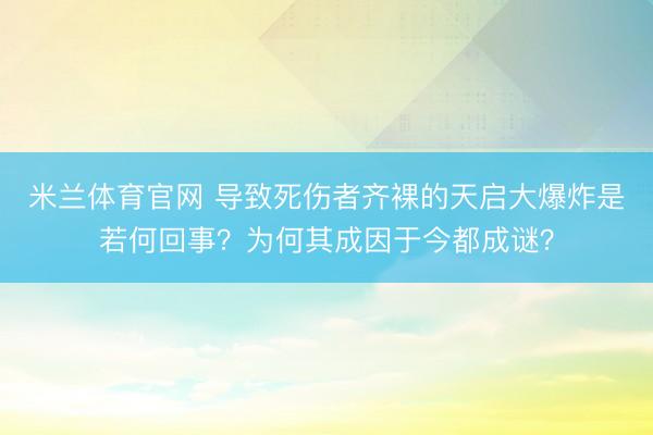 米兰体育官网 导致死伤者齐裸的天启大爆炸是若何回事?为何其成因于今都成谜?