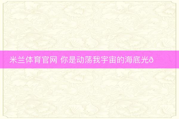 米兰体育官网 你是动荡我宇宙的海底光🌊