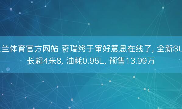 米兰体育官方网站 奇瑞终于审好意思在线了, 全新SUV长超4米8, 油耗0.95L, 预售13.99万