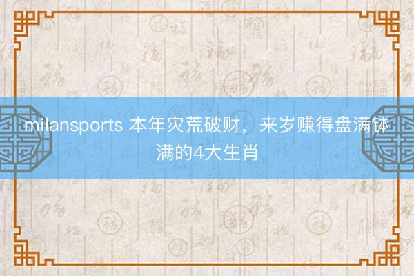 milansports 本年灾荒破财，来岁赚得盘满钵满的4大生肖