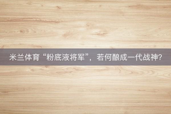 米兰体育 “粉底液将军”，若何酿成一代战神？