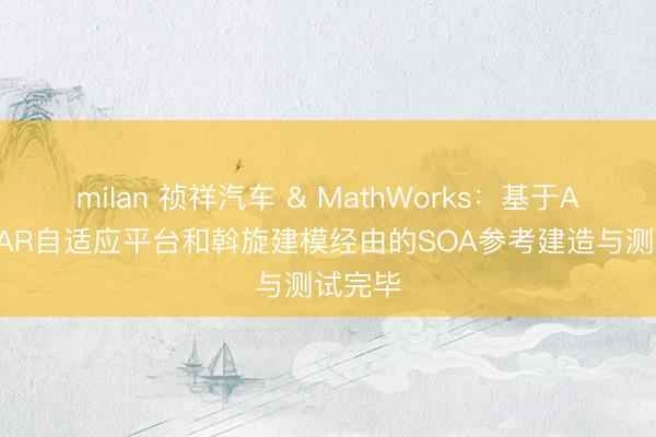 milan 祯祥汽车 & MathWorks：基于AUTOSAR自适应平台和斡旋建模经由的SOA参考建造与测试完毕