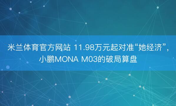米兰体育官方网站 11.98万元起对准“她经济”，小鹏MONA M03的破局算盘