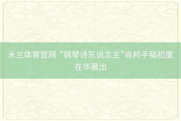米兰体育官网 “钢琴诗东说念主”肖邦手稿初度在华展出