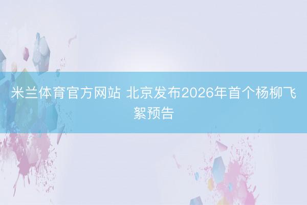 米兰体育官方网站 北京发布2026年首个杨柳飞絮预告