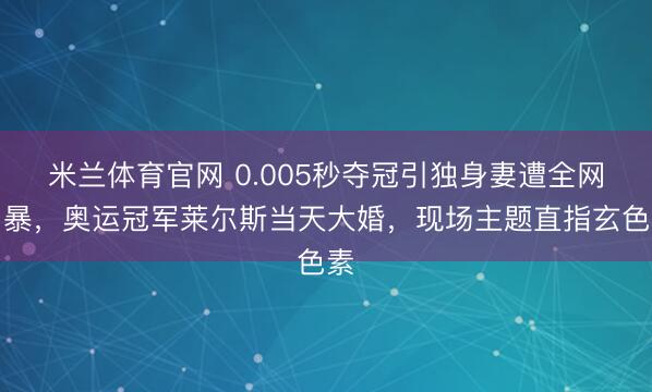 米兰体育官网 0.005秒夺冠引独身妻遭全网网暴，奥运冠军莱尔斯当天大婚，现场主题直指玄色素