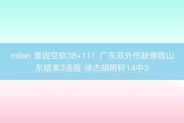 milan 奎因空砍38+11！广东双外伤缺惨败山东结束3连胜 徐杰胡明轩14中3
