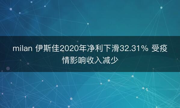 milan 伊斯佳2020年净利下滑32.31% 受疫情影响收入减少