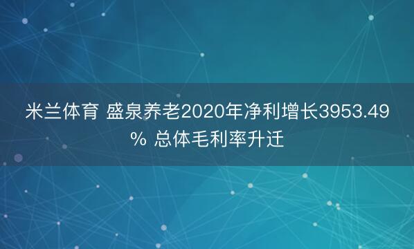 米兰体育 盛泉养老2020年净利增长3953.49% 总体毛利率升迁