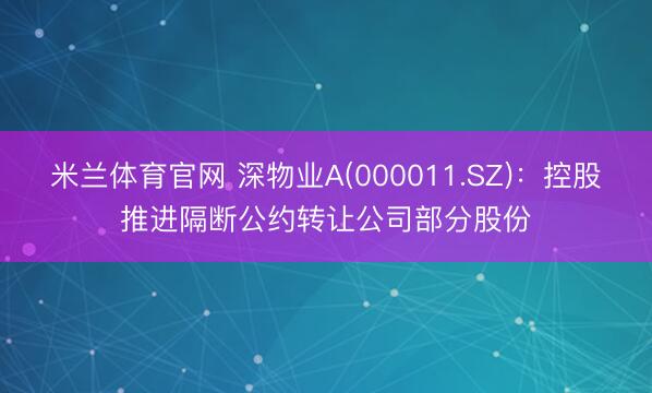 米兰体育官网 深物业A(000011.SZ)：控股推进隔断公约转让公司部分股份