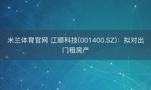 米兰体育官网 江顺科技(001400.SZ)：拟对出门租房产
