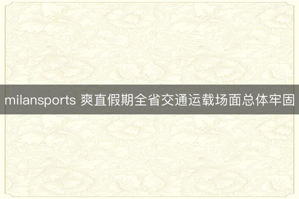 milansports 爽直假期全省交通运载场面总体牢固