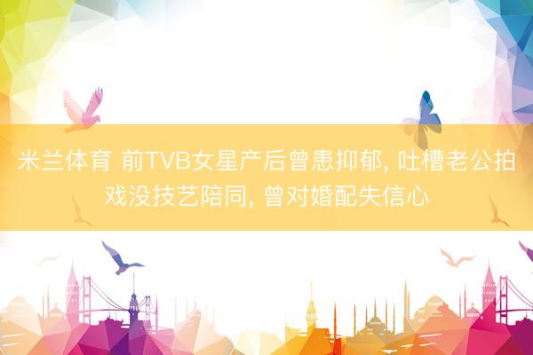 米兰体育 前TVB女星产后曾患抑郁， 吐槽老公拍戏没技艺陪同， 曾对婚配失信心