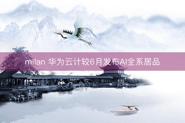 milan 华为云计较6月发布AI全系居品