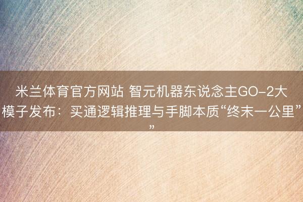 米兰体育官方网站 智元机器东说念主GO-2大模子发布:买通逻辑推理与手脚本质“终末一公里”