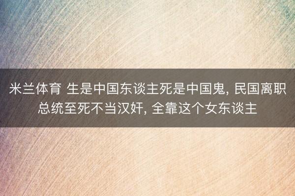 米兰体育 生是中国东谈主死是中国鬼， 民国离职总统至死不当汉奸， 全靠这个女东谈主
