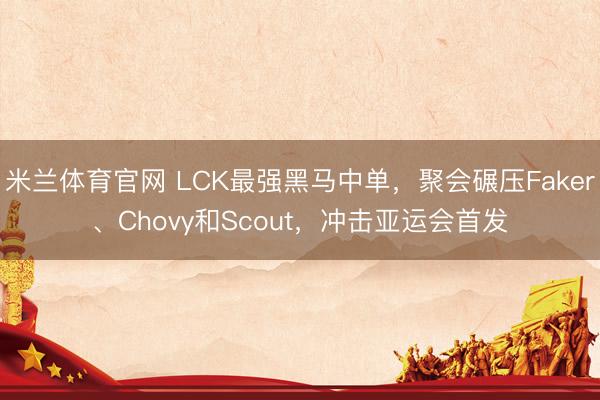 米兰体育官网 LCK最强黑马中单,聚会碾压Faker、Chovy和Scout,冲击亚运会首发