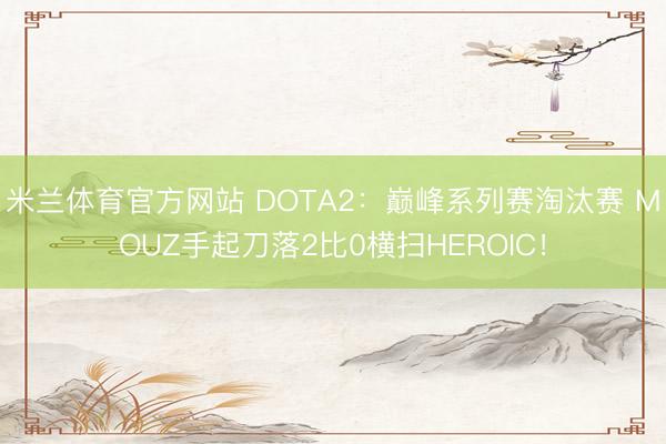 米兰体育官方网站 DOTA2:巅峰系列赛淘汰赛 MOUZ手起刀落2比0横扫HEROIC!