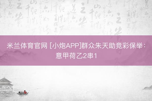 米兰体育官网 [小炮APP]群众朱天助竞彩保举：意甲荷乙2串1