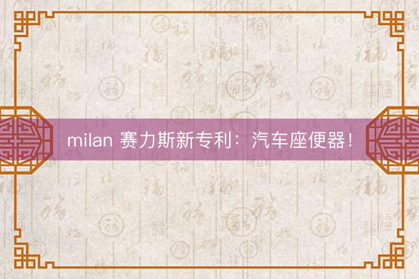 milan 赛力斯新专利：汽车座便器！