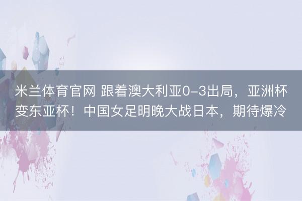 米兰体育官网 跟着澳大利亚0-3出局，亚洲杯变东亚杯！中国女足明晚大战日本，期待爆冷