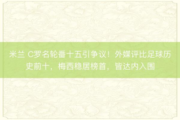 米兰 C罗名轮番十五引争议！外媒评比足球历史前十，梅西稳居榜首，皆达内入围