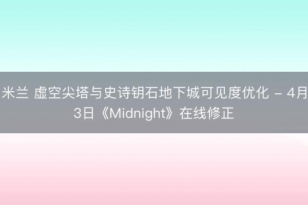 米兰 虚空尖塔与史诗钥石地下城可见度优化 - 4月3日《Midnight》在线修正