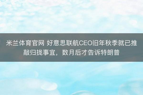 米兰体育官网 好意思联航CEO旧年秋季就已推敲归拢事宜，数月后才告诉特朗普