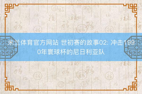 米兰体育官方网站 世初赛的故事02: 冲击1990年寰球杯的尼日利亚队