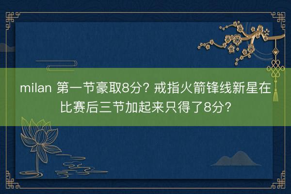 milan 第一节豪取8分? 戒指火箭锋线新星在比赛后三节加起来只得了8分?