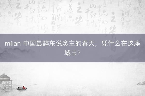 milan 中国最醉东说念主的春天，凭什么在这座城市？