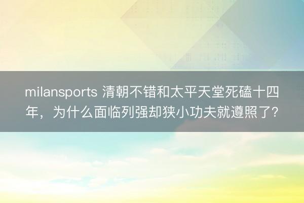milansports 清朝不错和太平天堂死磕十四年，为什么面临列强却狭小功夫就遵照了？