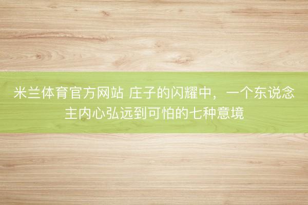 米兰体育官方网站 庄子的闪耀中，一个东说念主内心弘远到可怕的七种意境