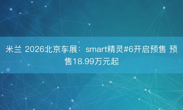 米兰 2026北京车展：smart精灵#6开启预售 预售18.99万元起