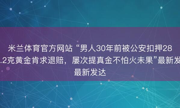米兰体育官方网站 “男人30年前被公安扣押2859.2克黄金肯求退赔，屡次提真金不怕火未果”最新发达