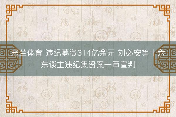 米兰体育 违纪募资314亿余元 刘必安等十六东谈主违纪集资案一审宣判