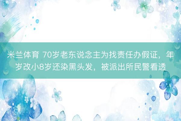 米兰体育 70岁老东说念主为找责任办假证，年岁改小8岁还染黑头发，被派出所民警看透