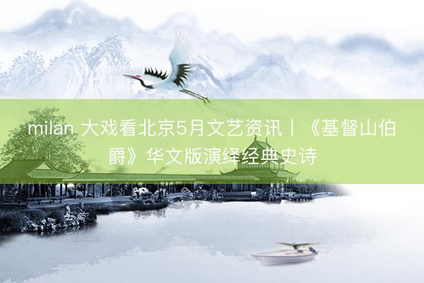 milan 大戏看北京5月文艺资讯丨《基督山伯爵》华文版演绎经典史诗