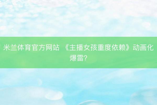 米兰体育官方网站 《主播女孩重度依赖》动画化爆雷？