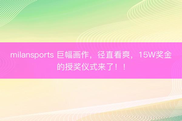 milansports 巨幅画作，径直看爽，15W奖金的授奖仪式来了！！