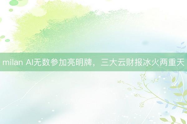 milan AI无数参加亮明牌，三大云财报冰火两重天