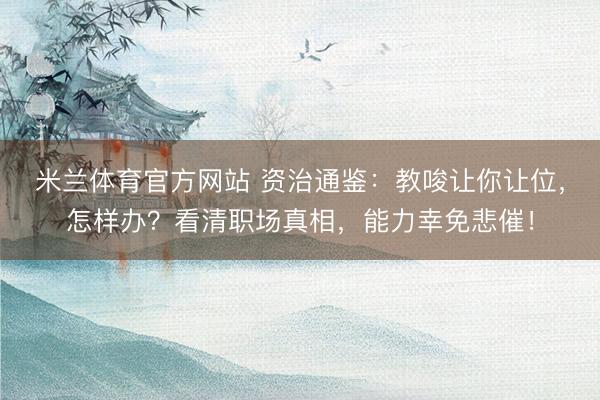 米兰体育官方网站 资治通鉴：教唆让你让位，怎样办？看清职场真相，能力幸免悲催！