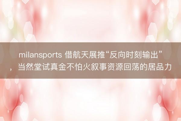 milansports 借航天展推“反向时刻输出”，当然堂试真金不怕火叙事资源回荡的居品力