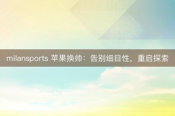 milansports 苹果换帅：告别细目性，重启探索