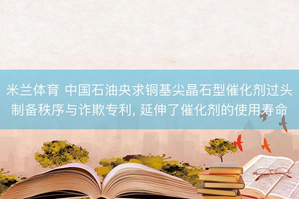 米兰体育 中国石油央求铜基尖晶石型催化剂过头制备秩序与诈欺专利， 延伸了催化剂的使用寿命
