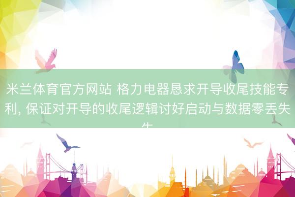 米兰体育官方网站 格力电器恳求开导收尾技能专利， 保证对开导的收尾逻辑讨好启动与数据零丢失