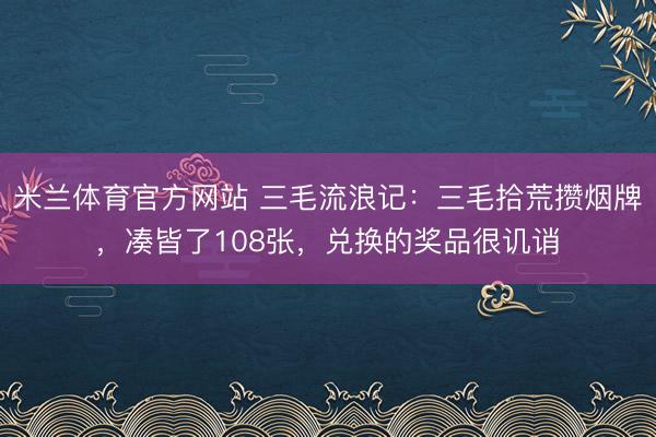 米兰体育官方网站 三毛流浪记：三毛拾荒攒烟牌，凑皆了108张，兑换的奖品很讥诮
